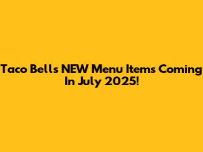 Taco Bell's NEW Menu Items Coming In July 2025!