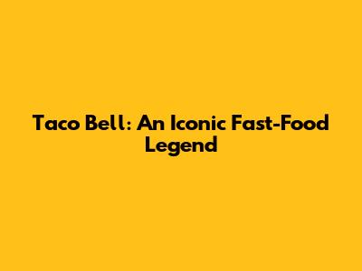 Taco Bell: An Iconic Fast-Food Legend