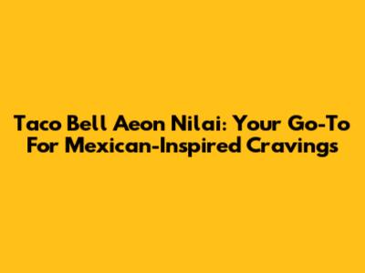 Taco Bell Aeon Nilai: Your Go-To For Mexican-Inspired Cravings