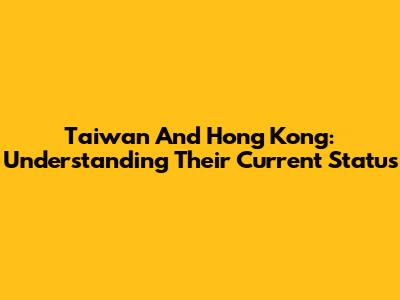 Taiwan And Hong Kong: Understanding Their Current Status