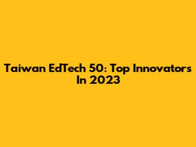 Taiwan EdTech 50: Top Innovators In 2023