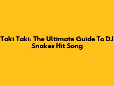 Taki Taki: The Ultimate Guide To DJ Snake's Hit Song