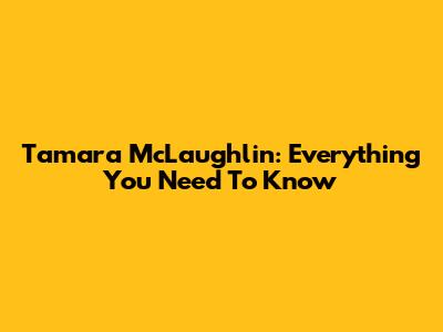 Tamara McLaughlin: Everything You Need To Know