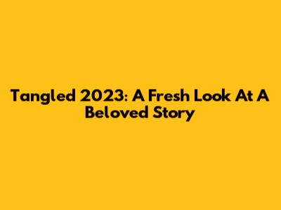 Tangled 2023: A Fresh Look At A Beloved Story