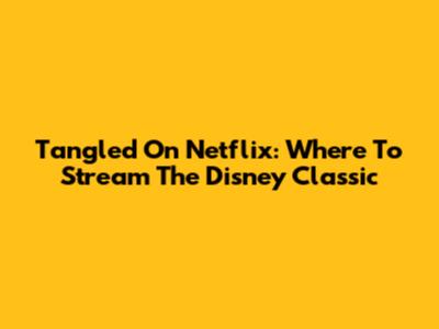 Tangled On Netflix: Where To Stream The Disney Classic