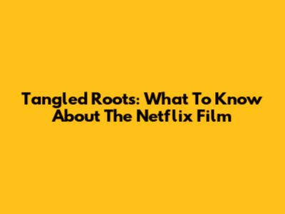Tangled Roots: What To Know About The Netflix Film