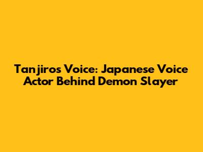 Tanjiro's Voice: Japanese Voice Actor Behind Demon Slayer
