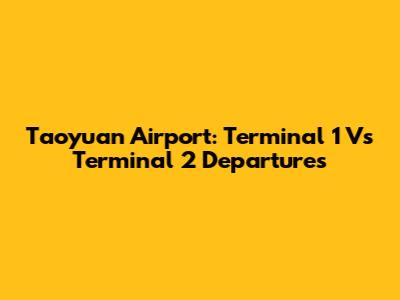 Taoyuan Airport: Terminal 1 Vs Terminal 2 Departures