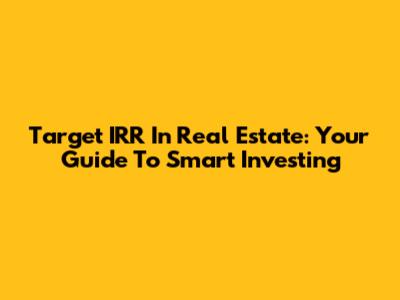 Target IRR In Real Estate: Your Guide To Smart Investing