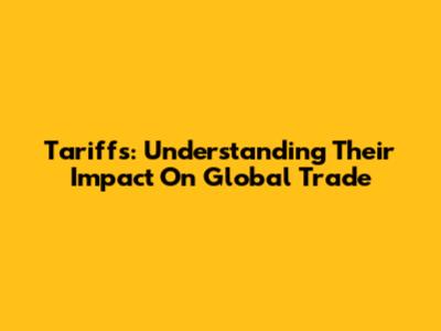 Tariffs: Understanding Their Impact On Global Trade