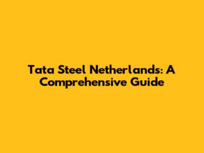 Tata Steel Netherlands: A Comprehensive Guide