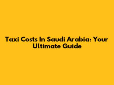 Taxi Costs In Saudi Arabia: Your Ultimate Guide