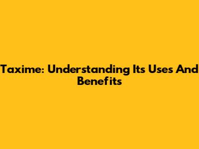 Taxime: Understanding Its Uses And Benefits