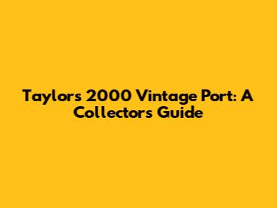Taylor's 2000 Vintage Port: A Collector's Guide