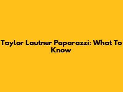 Taylor Lautner Paparazzi: What To Know