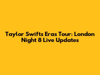 Taylor Swift's Eras Tour: London Night 8 Live Updates