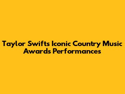 Taylor Swift's Iconic Country Music Awards Performances