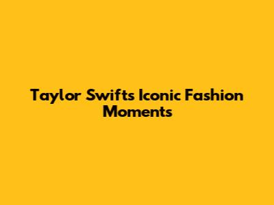 Taylor Swift's Iconic Fashion Moments