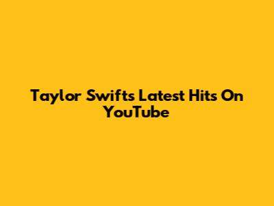 Taylor Swift's Latest Hits On YouTube