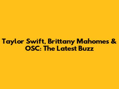 Taylor Swift, Brittany Mahomes & OSC: The Latest Buzz