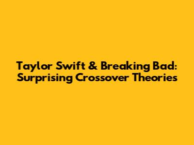 Taylor Swift & Breaking Bad: Surprising Crossover Theories