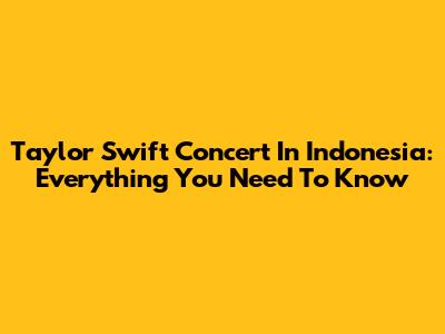 Taylor Swift Concert In Indonesia: Everything You Need To Know