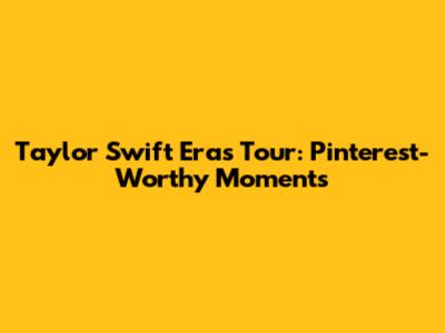 Taylor Swift Eras Tour: Pinterest-Worthy Moments