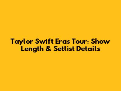 Taylor Swift Eras Tour: Show Length & Setlist Details