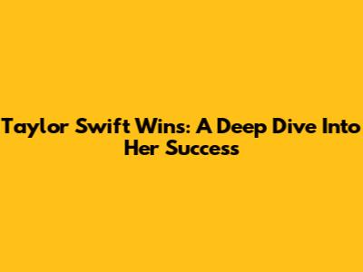 Taylor Swift Wins: A Deep Dive Into Her Success