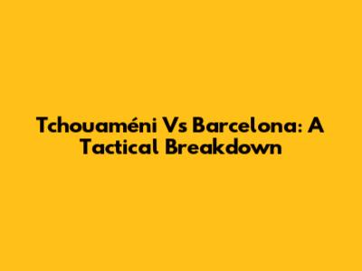 Tchouaméni Vs Barcelona: A Tactical Breakdown