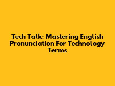 Tech Talk: Mastering English Pronunciation For Technology Terms