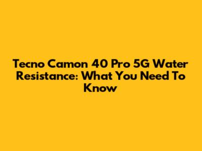 Tecno Camon 40 Pro 5G Water Resistance: What You Need To Know