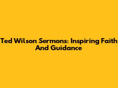 Ted Wilson Sermons: Inspiring Faith And Guidance