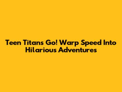 Teen Titans Go! Warp Speed Into Hilarious Adventures