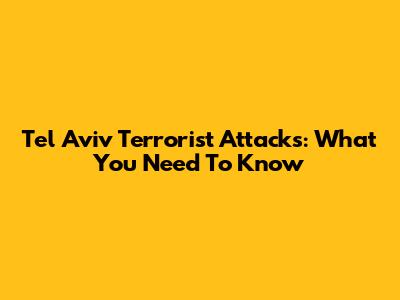 Tel Aviv Terrorist Attacks: What You Need To Know