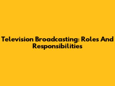 Television Broadcasting: Roles And Responsibilities