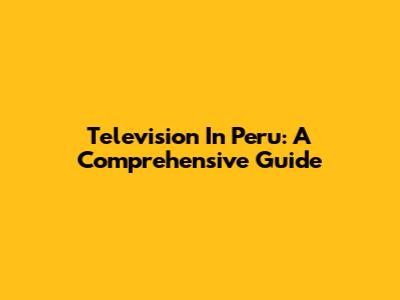 Television In Peru: A Comprehensive Guide