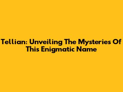Tellian: Unveiling The Mysteries Of This Enigmatic Name