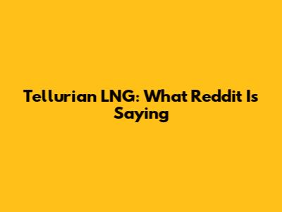 Tellurian LNG: What Reddit Is Saying
