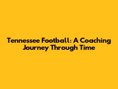 Tennessee Football: A Coaching Journey Through Time