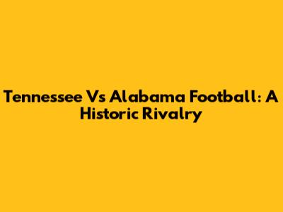 Tennessee Vs Alabama Football: A Historic Rivalry