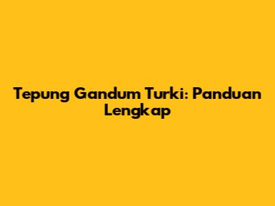 Tepung Gandum Turki: Panduan Lengkap