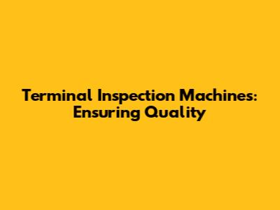 Terminal Inspection Machines: Ensuring Quality