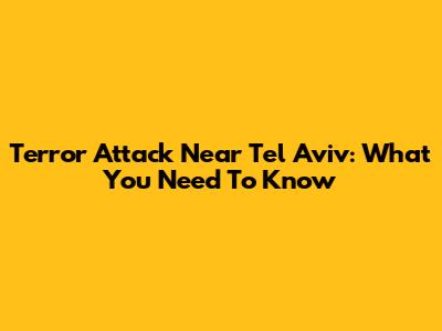 Terror Attack Near Tel Aviv: What You Need To Know