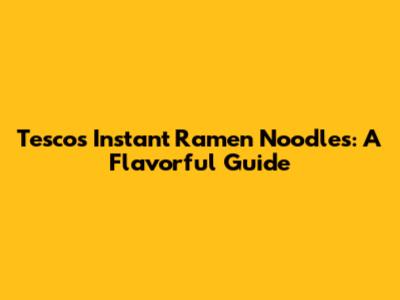 Tesco's Instant Ramen Noodles: A Flavorful Guide