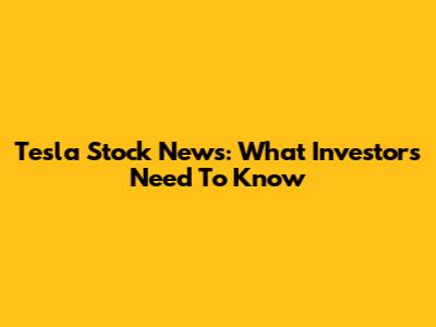 Tesla Stock News: What Investors Need To Know