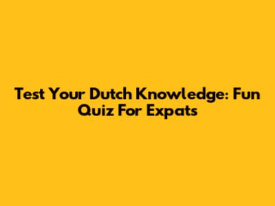 Test Your Dutch Knowledge: Fun Quiz For Expats