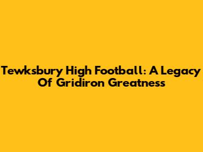 Tewksbury High Football: A Legacy Of Gridiron Greatness