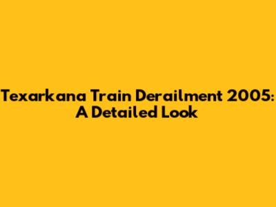 Texarkana Train Derailment 2005: A Detailed Look