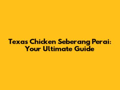 Texas Chicken Seberang Perai: Your Ultimate Guide